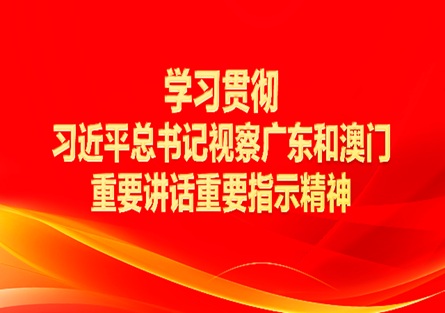 專題丨學(xué)習(xí)貫徹習(xí)近平總書記視察廣東和澳門重要講話重要指示精神